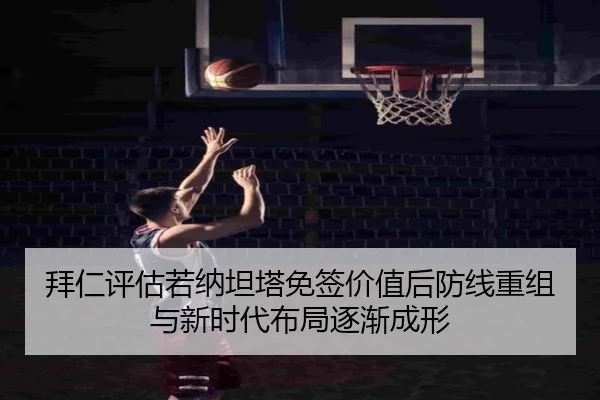 拜仁评估若纳坦塔免签价值后防线重组与新时代布局逐渐成形