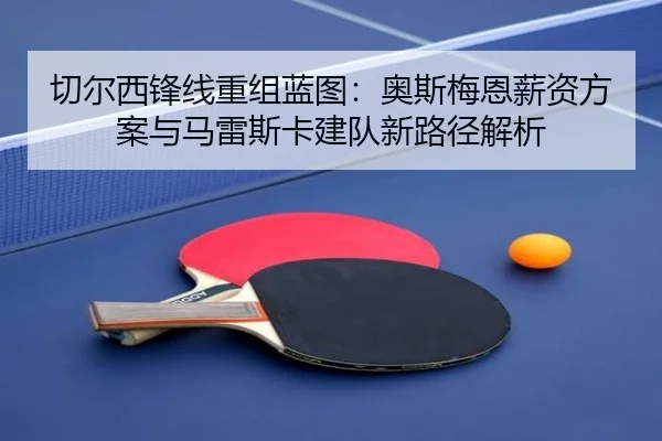 切尔西锋线重组蓝图：奥斯梅恩薪资方案与马雷斯卡建队新路径解析
