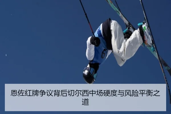 恩佐红牌争议背后切尔西中场硬度与风险平衡之道
