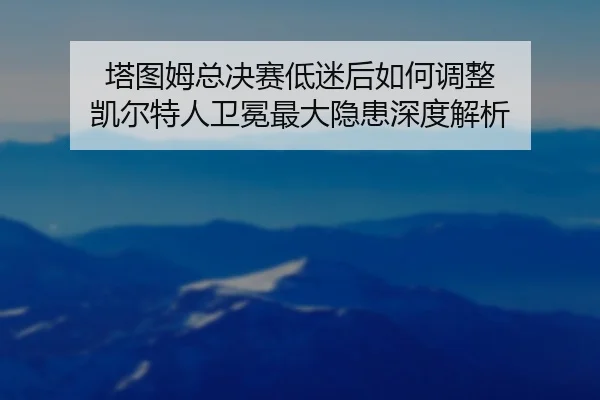 塔图姆总决赛低迷后如何调整 凯尔特人卫冕最大隐患深度解析
