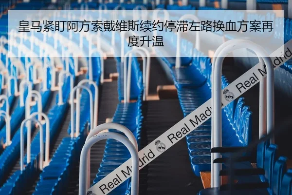 皇马紧盯阿方索戴维斯续约停滞左路换血方案再度升温